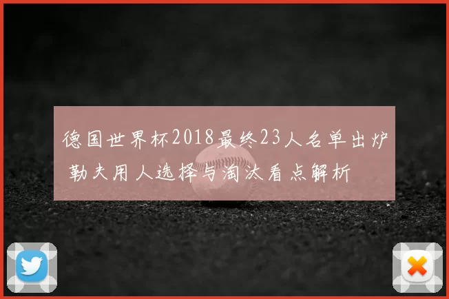 德国世界杯2018最终23人名单出炉 勒夫用人选择与淘汰看点解析