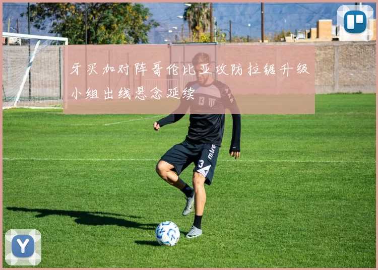 牙买加对阵哥伦比亚攻防拉锯升级小组出线悬念延续