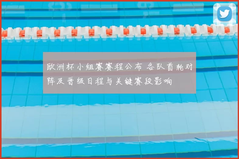 欧洲杯小组赛赛程公布 各队首轮对阵及晋级日程与关键赛段影响