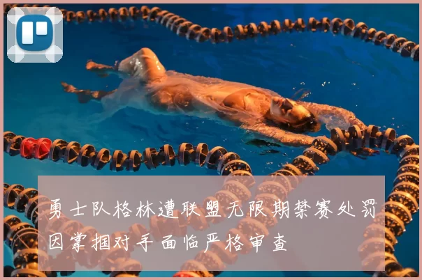 勇士队格林遭联盟无限期禁赛处罚因掌掴对手面临严格审查
