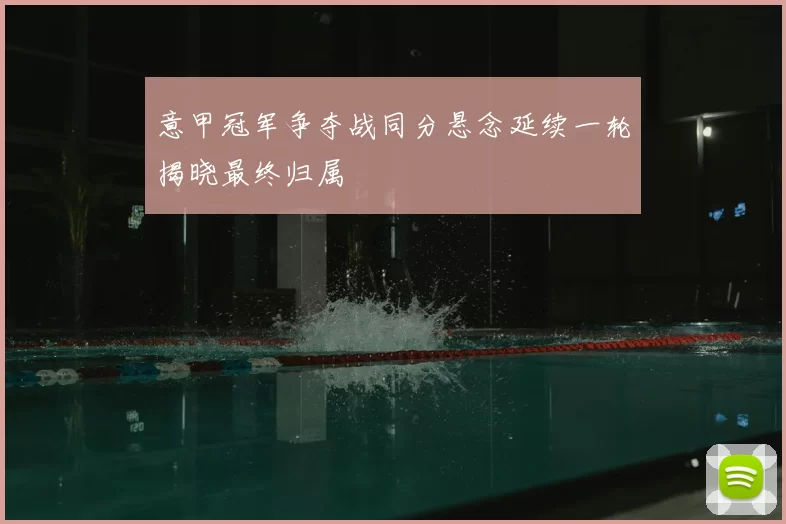 意甲冠军争夺战同分悬念延续一轮揭晓最终归属