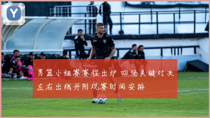 男篮小组赛赛程出炉 四场关键对决左右出线并附观赛时间安排