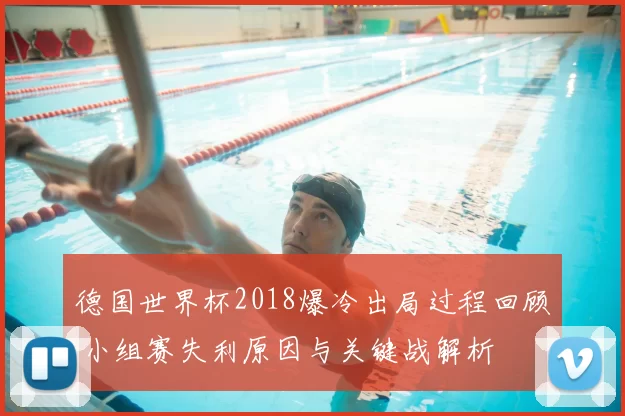 德国世界杯2018爆冷出局过程回顾 小组赛失利原因与关键战解析