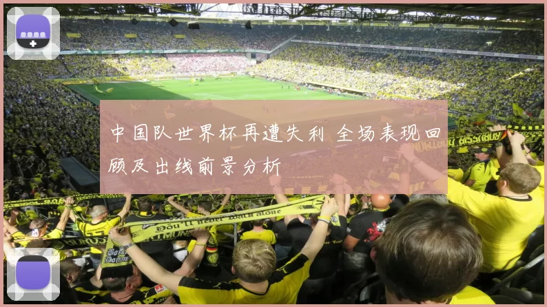 中国队世界杯再遭失利 全场表现回顾及出线前景分析
