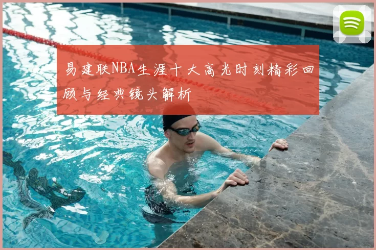 易建联NBA生涯十大高光时刻精彩回顾与经典镜头解析