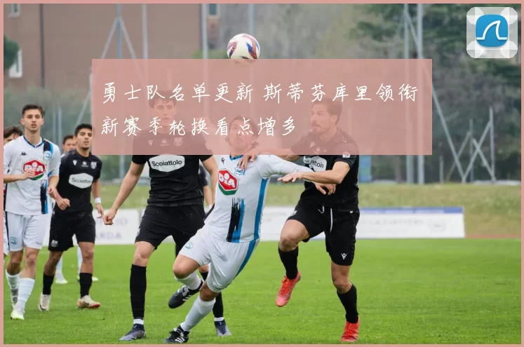 勇士队名单更新 斯蒂芬库里领衔 新赛季轮换看点增多