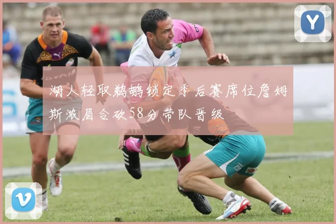 湖人轻取鹈鹕锁定季后赛席位詹姆斯浓眉合砍58分带队晋级