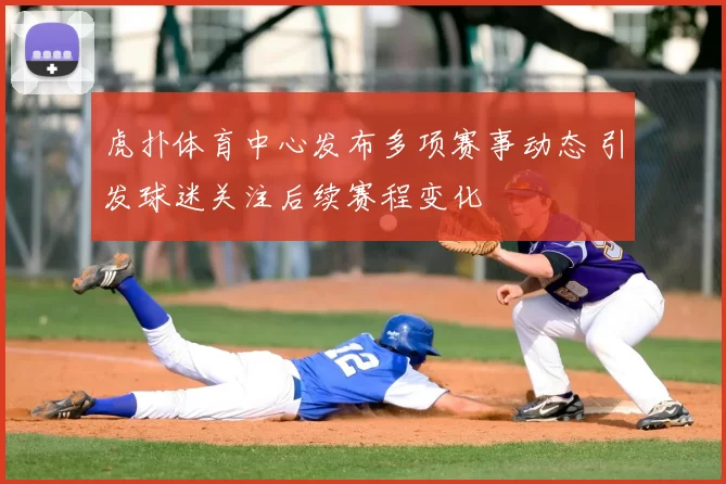 虎扑体育中心发布多项赛事动态 引发球迷关注后续赛程变化