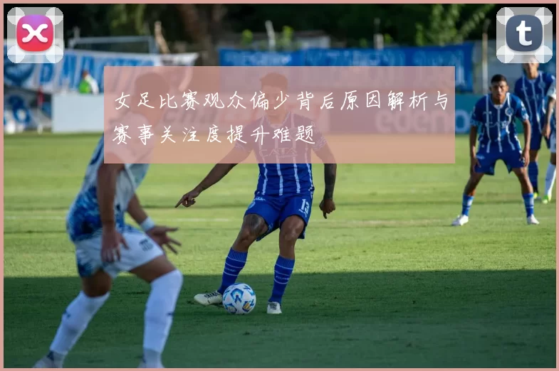 女足比赛观众偏少背后原因解析与赛事关注度提升难题