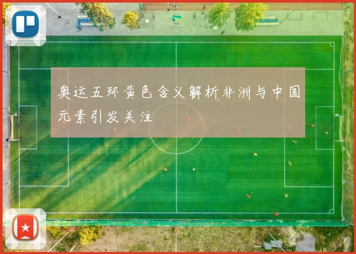 奥运五环黄色含义解析非洲与中国元素引发关注