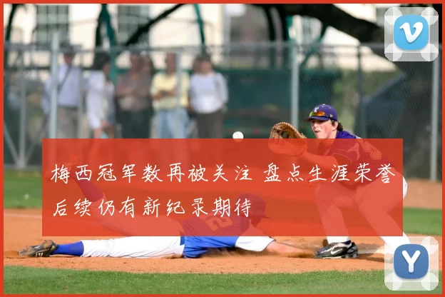 梅西冠军数再被关注 盘点生涯荣誉后续仍有新纪录期待