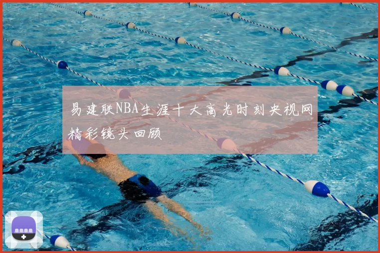 易建联NBA生涯十大高光时刻央视网精彩镜头回顾