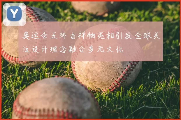 奥运会五环吉祥物亮相引发全球关注设计理念融合多元文化