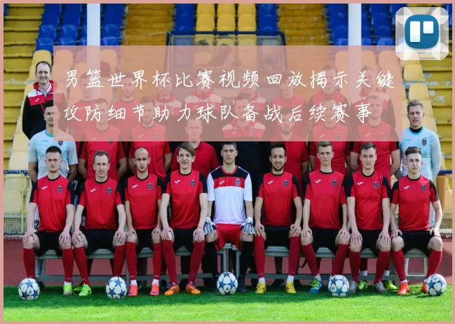 男篮世界杯比赛视频回放揭示关键攻防细节助力球队备战后续赛事