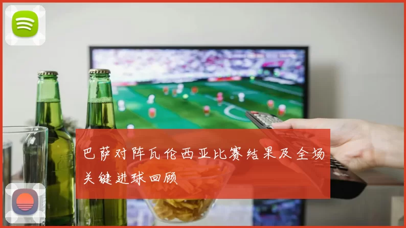 巴萨对阵瓦伦西亚比赛结果及全场关键进球回顾