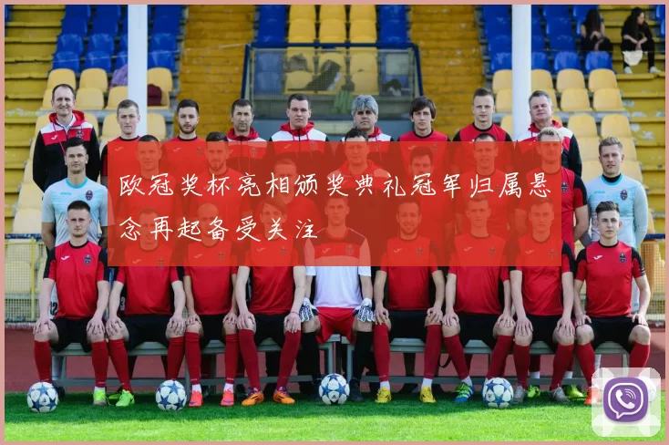 欧冠奖杯亮相颁奖典礼冠军归属悬念再起备受关注