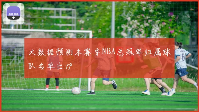 大数据预测本赛季NBA总冠军归属球队名单出炉