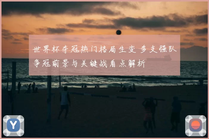 世界杯夺冠热门格局生变 多支强队争冠前景与关键战看点解析