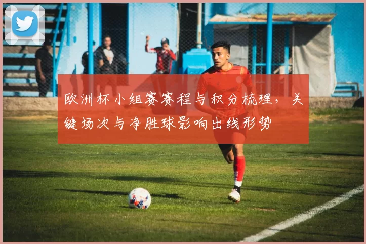 欧洲杯小组赛赛程与积分梳理，关键场次与净胜球影响出线形势