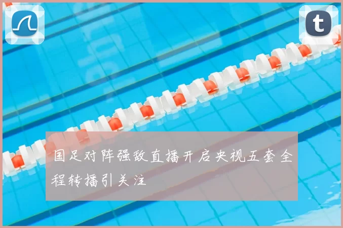 国足对阵强敌直播开启央视五套全程转播引关注