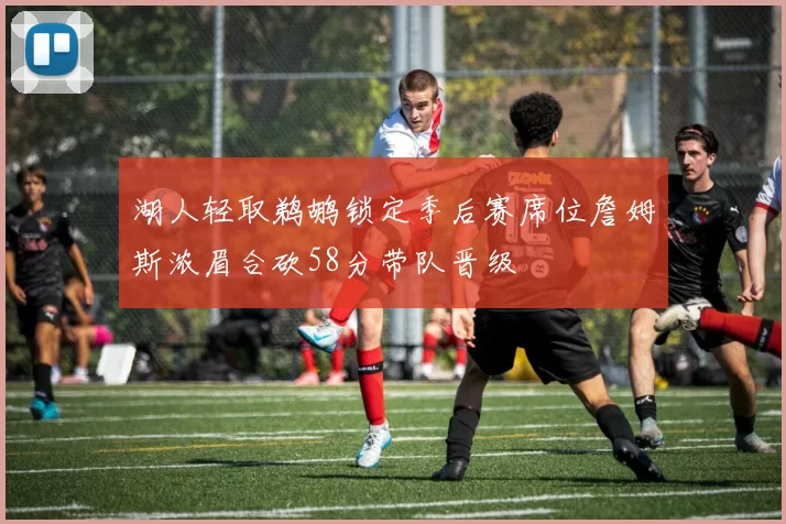 湖人轻取鹈鹕锁定季后赛席位詹姆斯浓眉合砍58分带队晋级