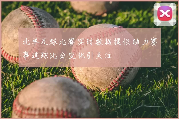 北单足球比赛实时数据提供助力赛事追踪比分变化引关注