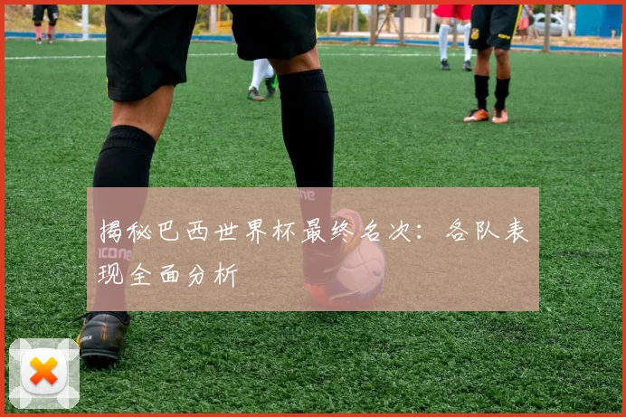 揭秘巴西世界杯最终名次：各队表现全面分析