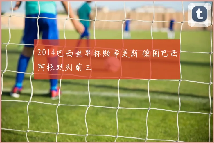 2014巴西世界杯赔率更新 德国巴西阿根廷列前三